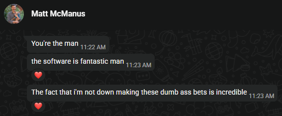 WhatsApp messages from Matt McManus: You're the man. The software is fantastic man. The fact that I'm not down making these dumb ass bets is incredible.